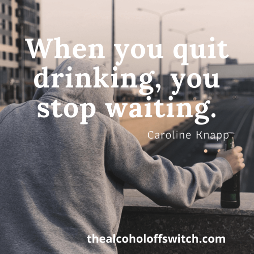 When you quit drinking, you stop waiting